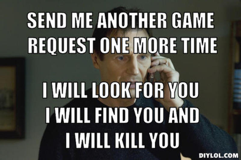 resized_taken-meme-generator-send-me-another-game-request-one-more-time-i-will-look-for-you-i-will-find-you-and-i-will-kill-you-ec53b3